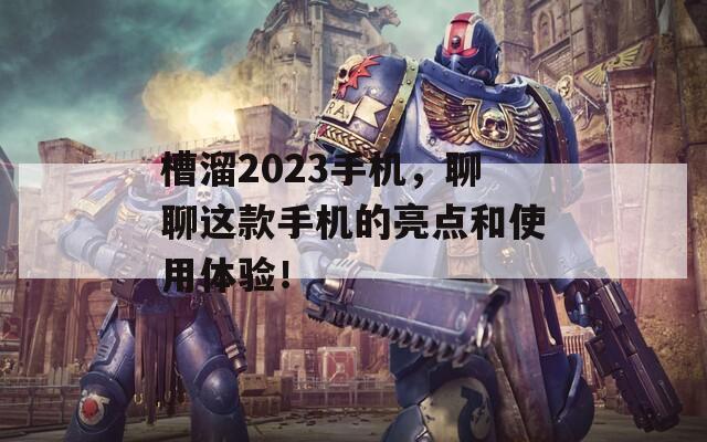 槽溜2023手机，聊聊这款手机的亮点和使用体验！