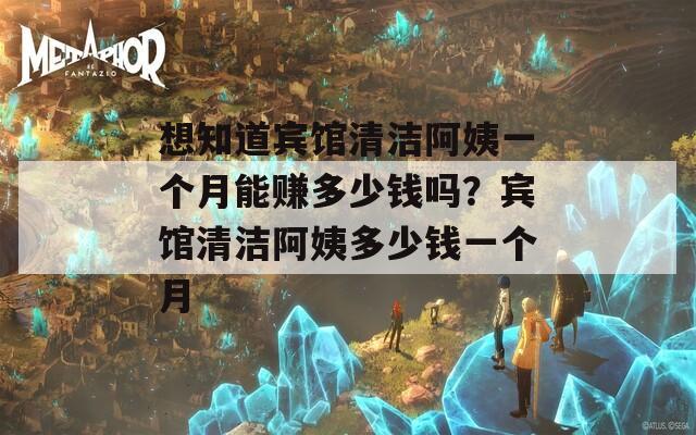 想知道宾馆清洁阿姨一个月能赚多少钱吗？宾馆清洁阿姨多少钱一个月