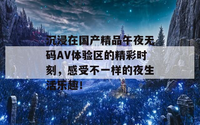 沉浸在国产精品午夜无码AV体验区的精彩时刻，感受不一样的夜生活乐趣！