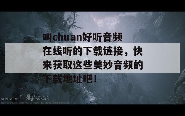 叫chuan好听音频在线听的下载链接，快来获取这些美妙音频的下载地址吧！