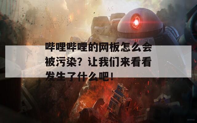 哔哩哔哩的网板怎么会被污染？让我们来看看发生了什么吧！