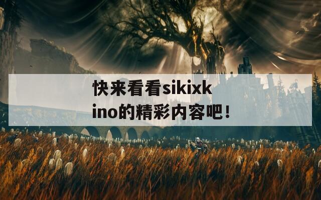 快来看看sikixkino的精彩内容吧！