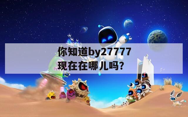 你知道by27777现在在哪儿吗？