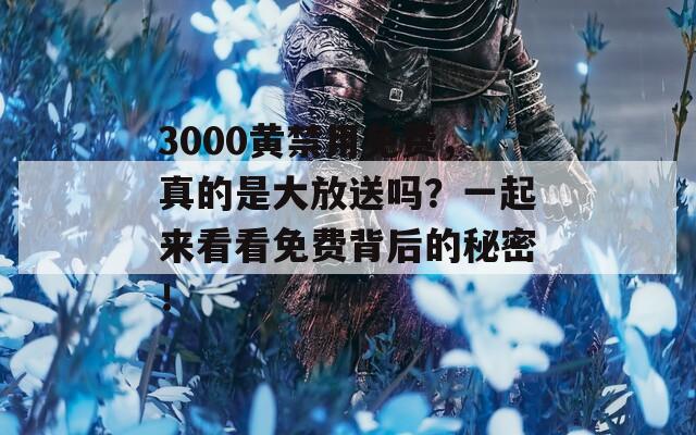 3000黄禁用免费，真的是大放送吗？一起来看看免费背后的秘密！