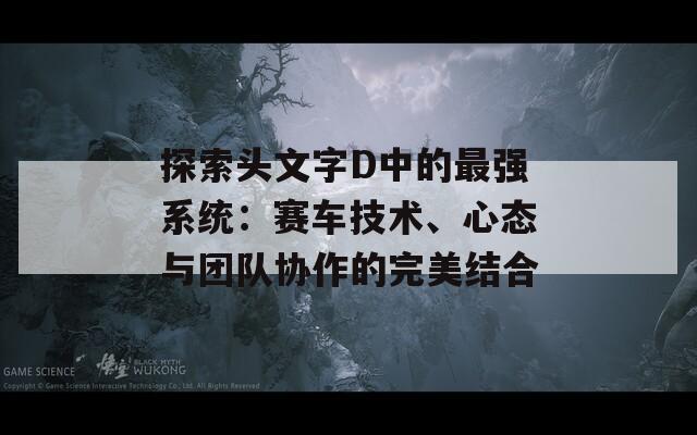 探索头文字D中的最强系统：赛车技术、心态与团队协作的完美结合