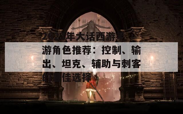 2023年大话西游手游角色推荐：控制、输出、坦克、辅助与刺客的最佳选择