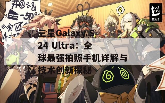 三星Galaxy S24 Ultra：全球最强拍照手机详解与技术创新探秘