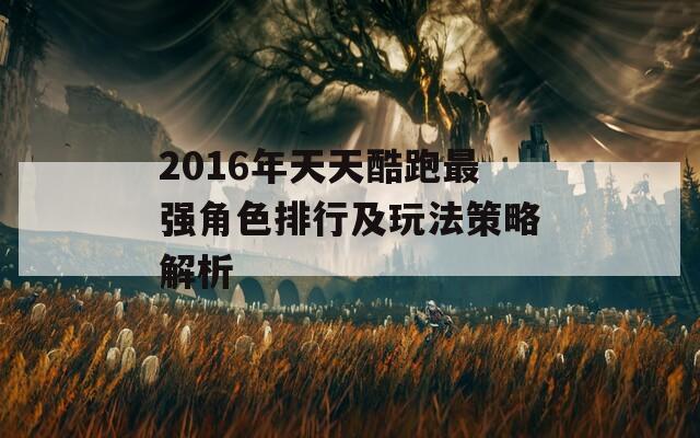 2016年天天酷跑最强角色排行及玩法策略解析