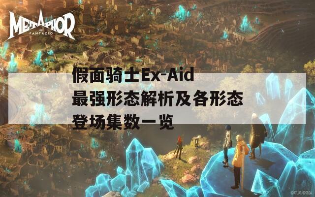 假面骑士Ex-Aid最强形态解析及各形态登场集数一览