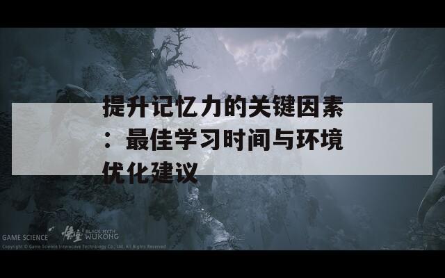 提升记忆力的关键因素：最佳学习时间与环境优化建议