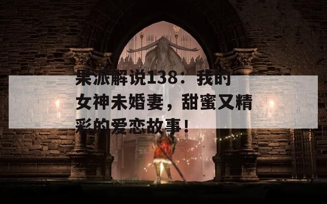 果派解说138：我的女神未婚妻，甜蜜又精彩的爱恋故事！