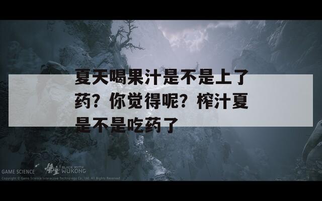 夏天喝果汁是不是上了药？你觉得呢？榨汁夏是不是吃药了