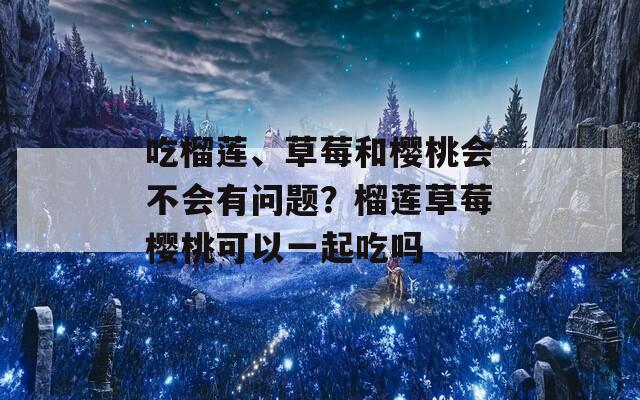 吃榴莲、草莓和樱桃会不会有问题？榴莲草莓樱桃可以一起吃吗