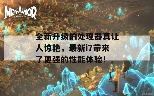 全新升级的处理器真让人惊艳，最新i7带来了更强的性能体验！