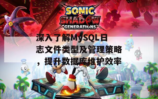 深入了解MySQL日志文件类型及管理策略，提升数据库维护效率