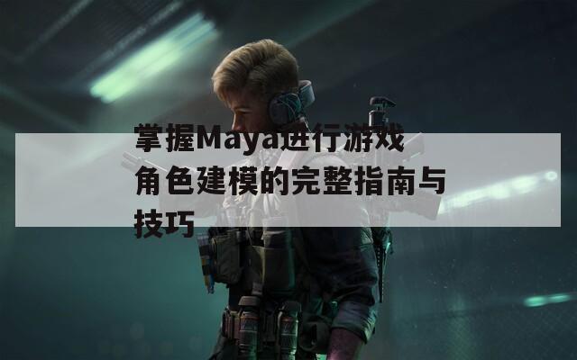 掌握Maya进行游戏角色建模的完整指南与技巧