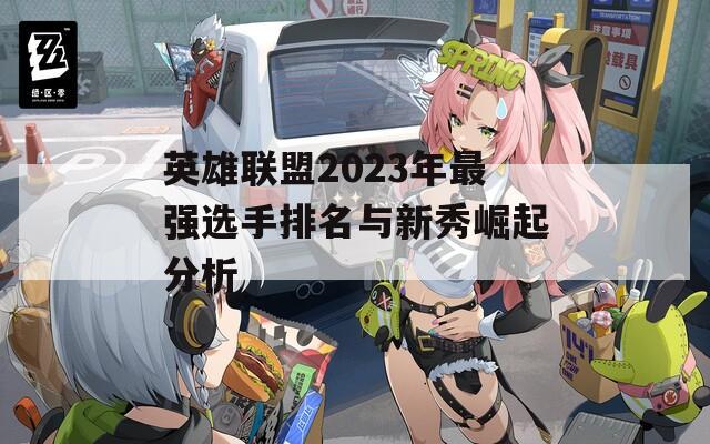 英雄联盟2023年最强选手排名与新秀崛起分析