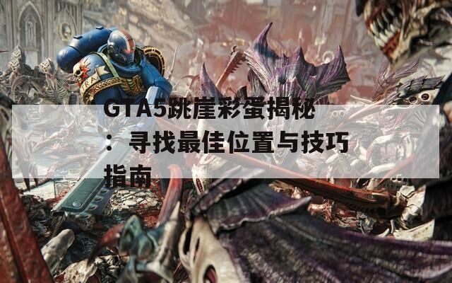 GTA5跳崖彩蛋揭秘：寻找最佳位置与技巧指南