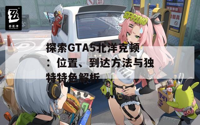 探索GTA5北洋克顿：位置、到达方法与独特特色解析