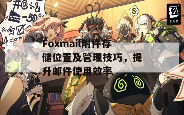 Foxmail附件存储位置及管理技巧，提升邮件使用效率