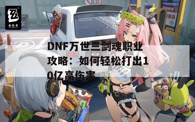 DNF万世三剑魂职业攻略：如何轻松打出10亿高伤害