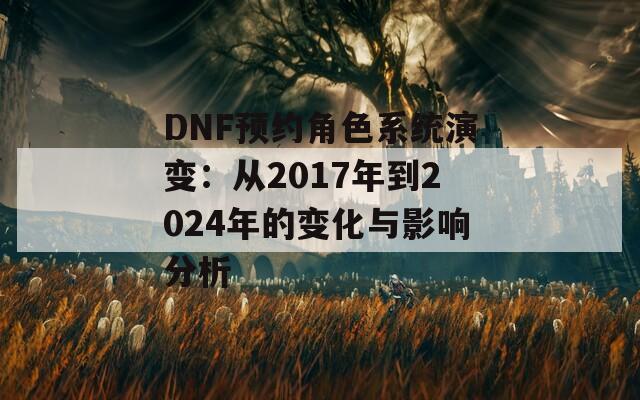 DNF预约角色系统演变：从2017年到2024年的变化与影响分析