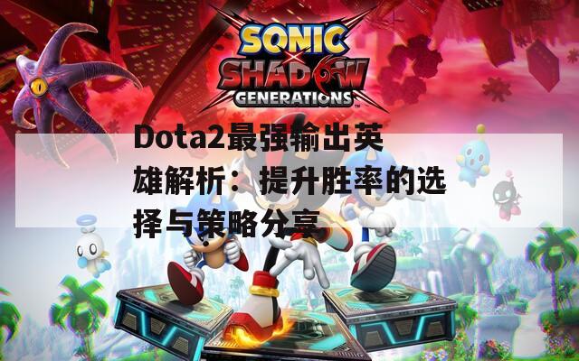 Dota2最强输出英雄解析：提升胜率的选择与策略分享