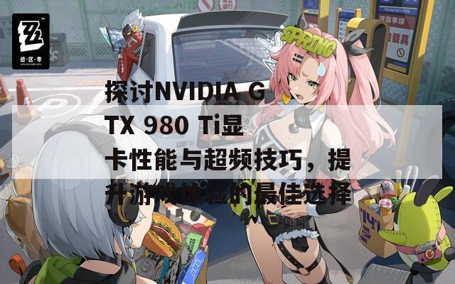 探讨NVIDIA GTX 980 Ti显卡性能与超频技巧，提升游戏体验的最佳选择