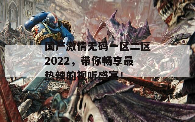 国产激情无码一区二区2022，带你畅享最热辣的视听盛宴！