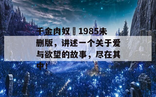 千金肉奴隷1985未删版，讲述一个关于爱与欲望的故事，尽在其中！