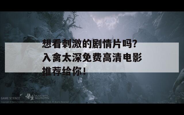 想看刺激的剧情片吗？入禽太深免费高清电影推荐给你！