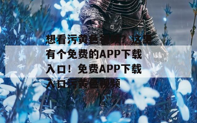 想看污黄色视频？这里有个免费的APP下载入口！免费APP下载入口污黄色视频