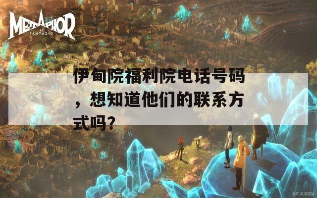 伊甸院福利院电话号码，想知道他们的联系方式吗？