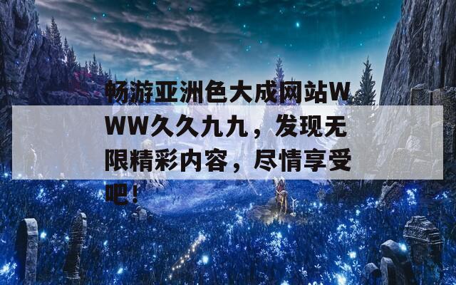 畅游亚洲色大成网站WWW久久九九，发现无限精彩内容，尽情享受吧！