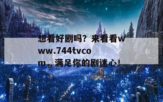 想看好剧吗？来看看www.744tvcom，满足你的剧迷心！