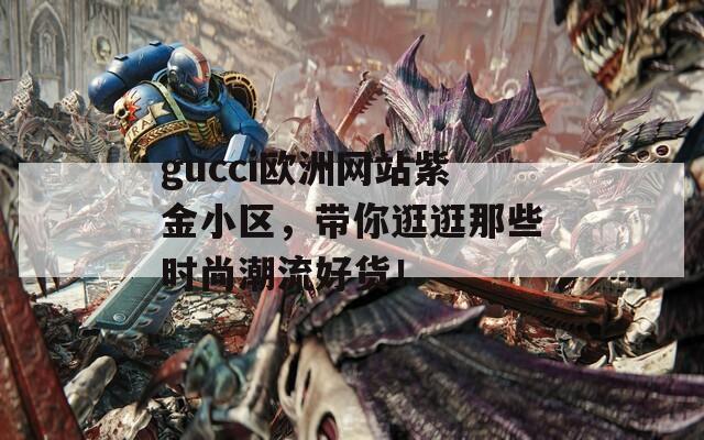 gucci欧洲网站紫金小区，带你逛逛那些时尚潮流好货！