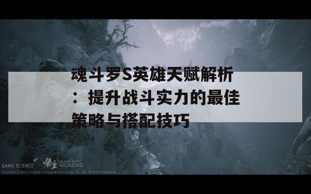 魂斗罗S英雄天赋解析：提升战斗实力的最佳策略与搭配技巧