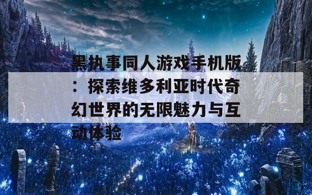 黑执事同人游戏手机版：探索维多利亚时代奇幻世界的无限魅力与互动体验