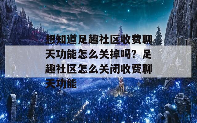 想知道足趣社区收费聊天功能怎么关掉吗？足趣社区怎么关闭收费聊天功能