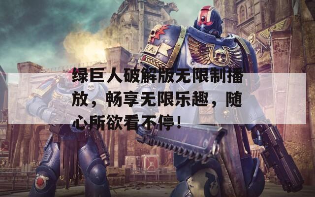 绿巨人破解版无限制播放，畅享无限乐趣，随心所欲看不停！