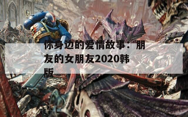 你身边的爱情故事：朋友的女朋友2020韩版