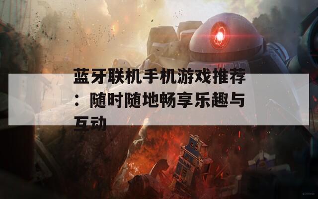 蓝牙联机手机游戏推荐：随时随地畅享乐趣与互动