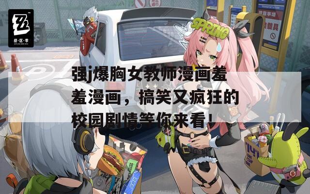 强j爆胸女教师漫画羞羞漫画，搞笑又疯狂的校园剧情等你来看！