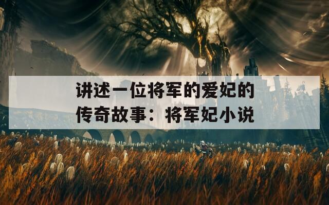 讲述一位将军的爱妃的传奇故事：将军妃小说