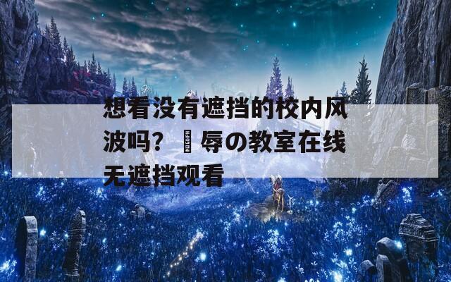 想看没有遮挡的校内风波吗？婬辱の教室在线无遮挡观看