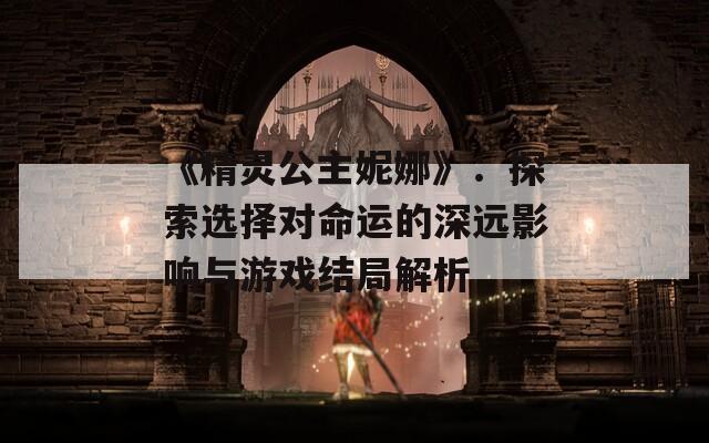 《精灵公主妮娜》：探索选择对命运的深远影响与游戏结局解析