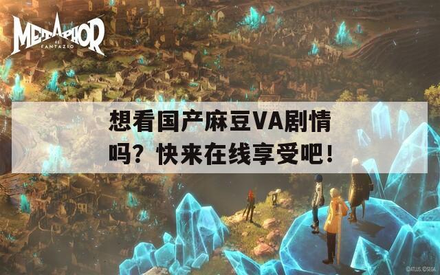 想看国产麻豆VA剧情吗？快来在线享受吧！