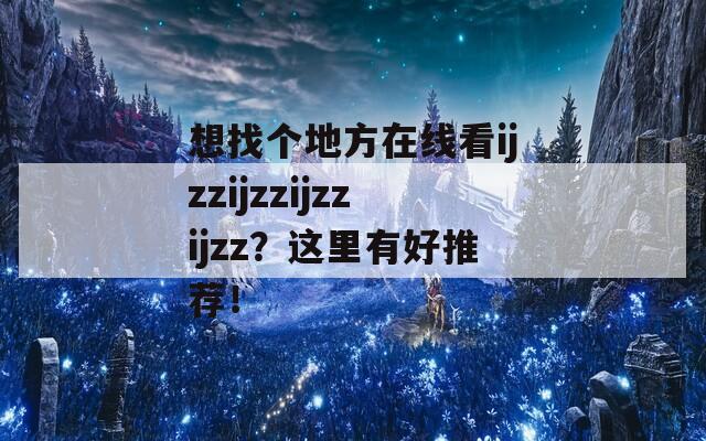 想找个地方在线看ijzzijzzijzzijzz？这里有好推荐！