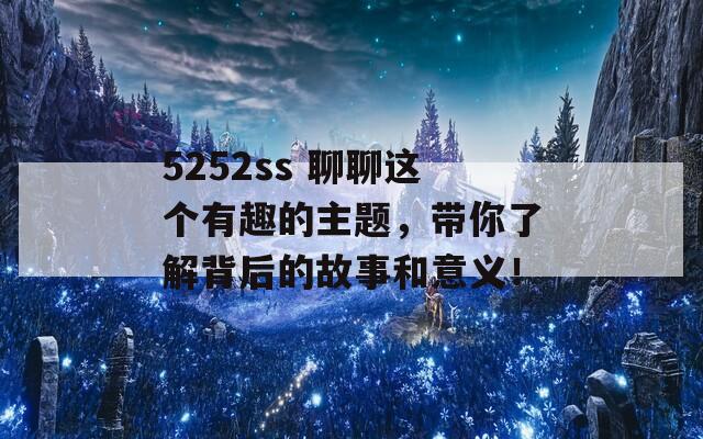 5252ss 聊聊这个有趣的主题，带你了解背后的故事和意义！