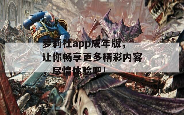 萝莉社app成年版，让你畅享更多精彩内容，尽情体验吧！